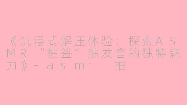 《沉浸式解压体验：探索ASMR“抽签”触发音的独特魅力》-asmr 抽