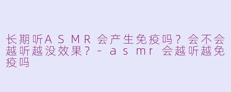 长期听ASMR会产生免疫吗？会不会越听越没效果？-asmr会越听越免疫吗