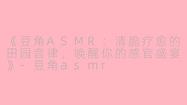 《豆角ASMR：清脆疗愈的田园音律，唤醒你的感官盛宴》-豆角asmr