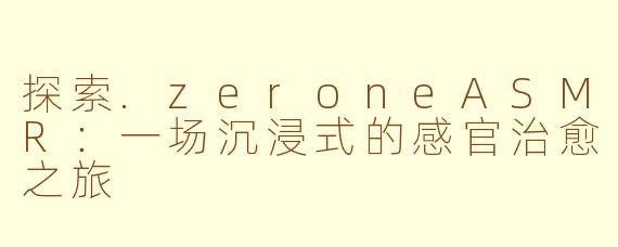 探索.zeroneASMR：一场沉浸式的感官治愈之旅