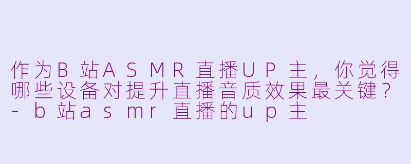 作为B站ASMR直播UP主，你觉得哪些设备对提升直播音质效果最关键？