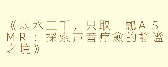 《弱水三千，只取一瓢ASMR：探索声音疗愈的静谧之境》