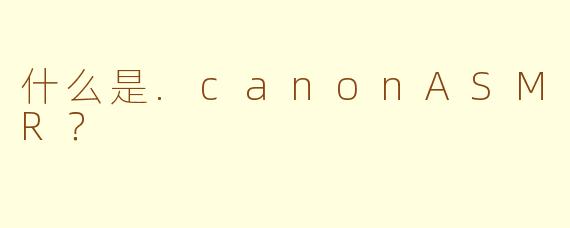 什么是.canonASMR？
