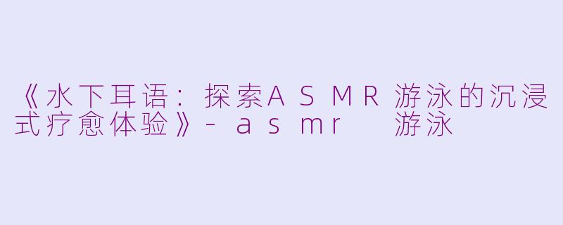 《水下耳语：探索ASMR游泳的沉浸式疗愈体验》-asmr 游泳
