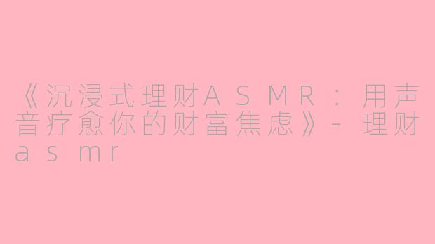 《沉浸式理财ASMR：用声音疗愈你的财富焦虑》-理财asmr