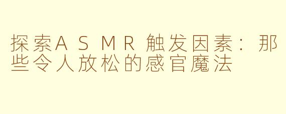 探索ASMR触发因素：那些令人放松的感官魔法