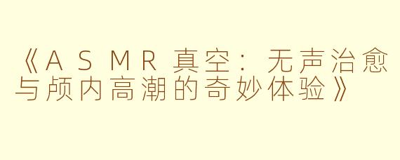 《ASMR真空：无声治愈与颅内高潮的奇妙体验》