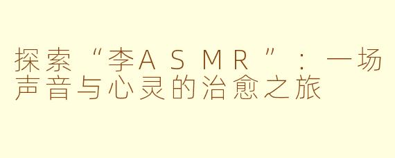 探索“李ASMR”：一场声音与心灵的治愈之旅