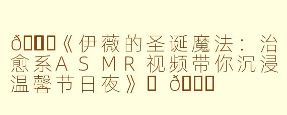 🎄✨《伊薇的圣诞魔法：治愈系ASMR视频带你沉浸温馨节日夜》✨🎄