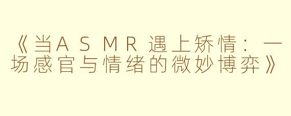 《当ASMR遇上矫情：一场感官与情绪的微妙博弈》