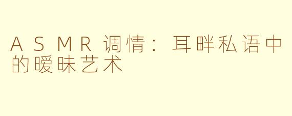 ASMR调情：耳畔私语中的暧昧艺术