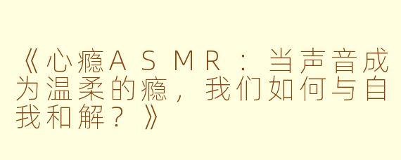 《心瘾ASMR：当声音成为温柔的瘾，我们如何与自我和解？》