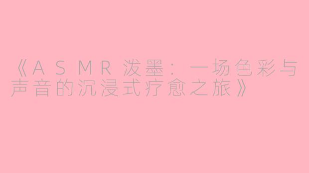 《ASMR泼墨：一场色彩与声音的沉浸式疗愈之旅》