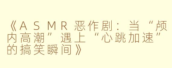 《ASMR恶作剧：当“颅内高潮”遇上“心跳加速”的搞笑瞬间》