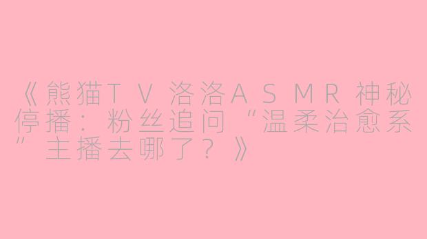 《熊猫TV洛洛ASMR神秘停播：粉丝追问“温柔治愈系”主播去哪了？》