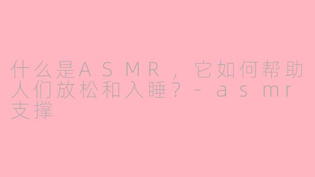 什么是ASMR，它如何帮助人们放松和入睡？-asmr支撑