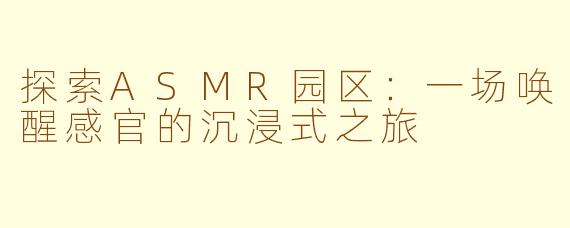 探索ASMR园区：一场唤醒感官的沉浸式之旅