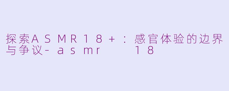 探索ASMR18+：感官体验的边界与争议-asmr  18