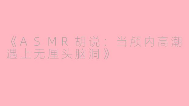 《ASMR胡说：当颅内高潮遇上无厘头脑洞》