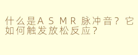 什么是ASMR脉冲音？它如何触发放松反应？