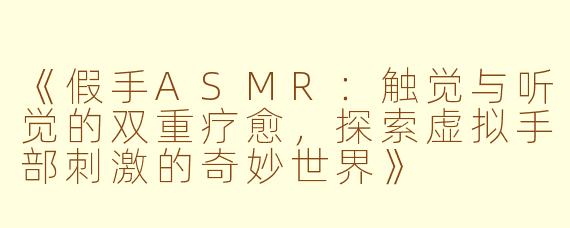 《假手ASMR：触觉与听觉的双重疗愈，探索虚拟手部刺激的奇妙世界》