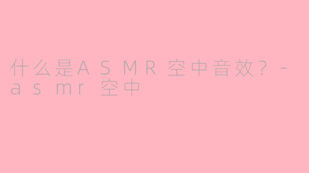 什么是ASMR空中音效？-asmr空中