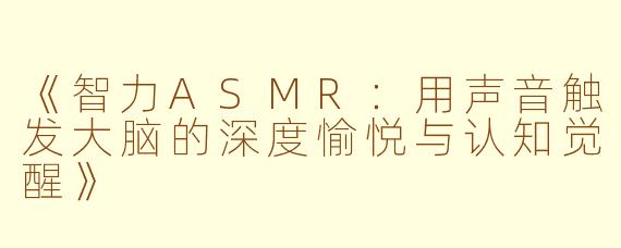 《智力ASMR：用声音触发大脑的深度愉悦与认知觉醒》