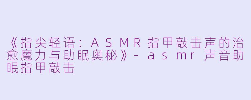 《指尖轻语：ASMR指甲敲击声的治愈魔力与助眠奥秘》-asmr声音助眠指甲敲击