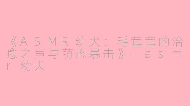 《ASMR幼犬：毛茸茸的治愈之声与萌态暴击》-asmr幼犬