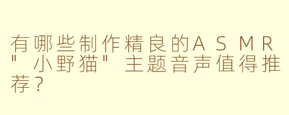 有哪些制作精良的ASMR"小野猫"主题音声值得推荐？