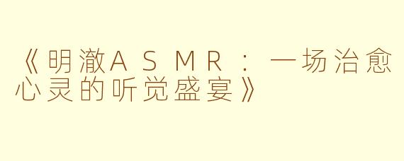 《明澈ASMR：一场治愈心灵的听觉盛宴》