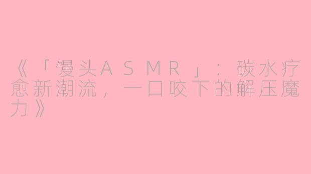 《「馒头ASMR」：碳水疗愈新潮流，一口咬下的解压魔力》