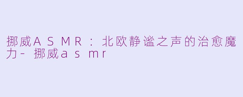 挪威ASMR：北欧静谧之声的治愈魔力-挪威asmr