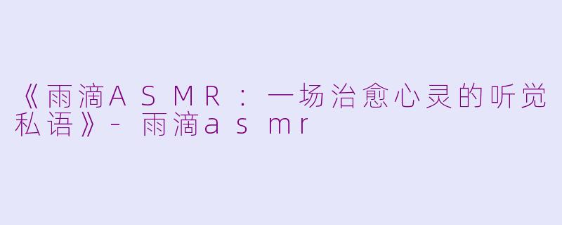 《雨滴ASMR：一场治愈心灵的听觉私语》-雨滴asmr