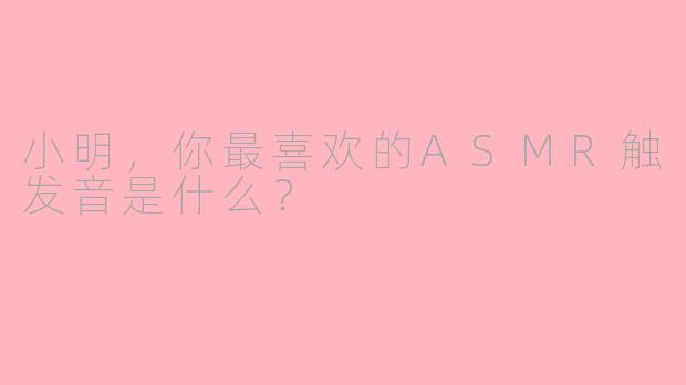 小明，你最喜欢的ASMR触发音是什么？