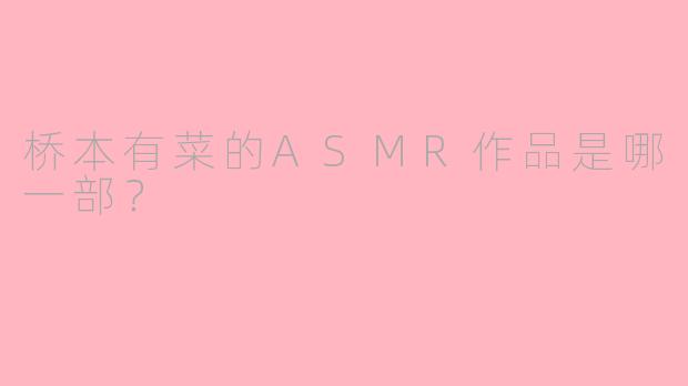 桥本有菜的ASMR作品是哪一部？