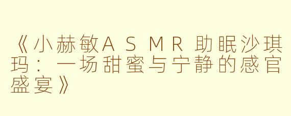 《小赫敏ASMR助眠沙琪玛：一场甜蜜与宁静的感官盛宴》