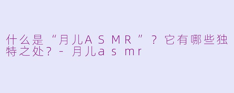 什么是“月儿ASMR”?它有哪些独特之处?