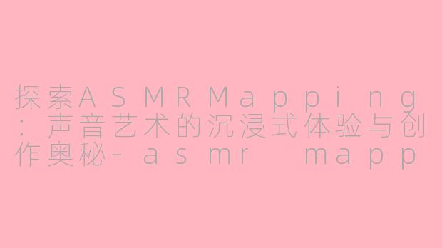 探索ASMRMapping：声音艺术的沉浸式体验与创作奥秘-asmr mapping