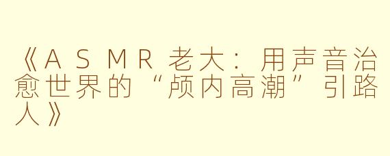 《ASMR老大：用声音治愈世界的“颅内高潮”引路人》