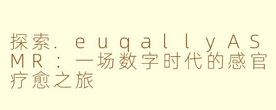 探索.euqallyASMR：一场数字时代的感官疗愈之旅