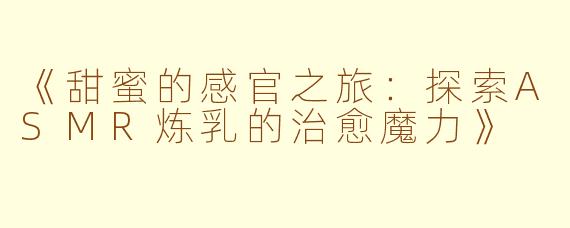 《甜蜜的感官之旅：探索ASMR炼乳的治愈魔力》