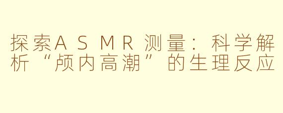探索ASMR测量：科学解析“颅内高潮”的生理反应