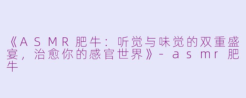 《ASMR肥牛：听觉与味觉的双重盛宴，治愈你的感官世界》-asmr肥牛