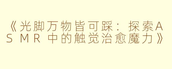 《光脚万物皆可踩：探索ASMR中的触觉治愈魔力》