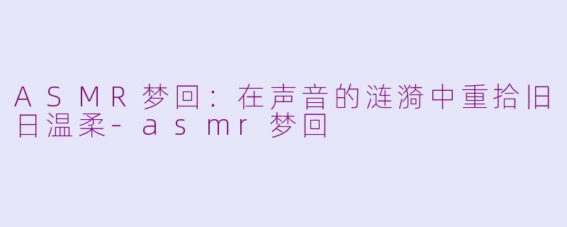 ASMR梦回：在声音的涟漪中重拾旧日温柔-asmr梦回