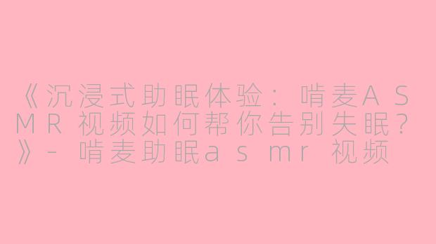 《沉浸式助眠体验：啃麦ASMR视频如何帮你告别失眠？》-啃麦助眠asmr视频