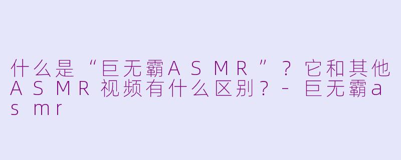什么是“巨无霸ASMR”？它和其他ASMR视频有什么区别？-巨无霸asmr