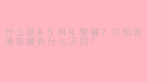 什么是ASMR聚餐？它和普通聚餐有什么不同？