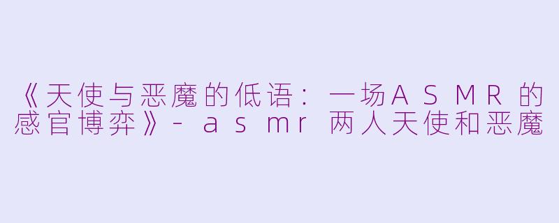 《天使与恶魔的低语：一场ASMR的感官博弈》-asmr两人天使和恶魔